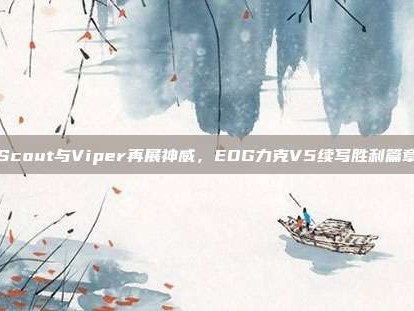 Scout与Viper再展神威，EDG力克V5续写胜利篇章