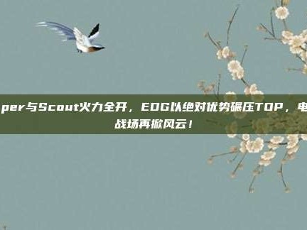 Viper与Scout火力全开，EDG以绝对优势碾压TOP，电竞战场再掀风云！