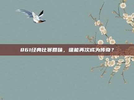 861经典比赛回味，谁能再次成为传奇？