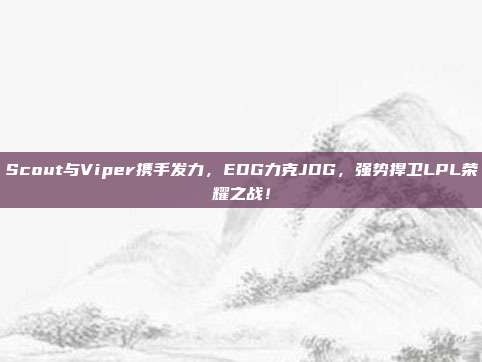 Scout与Viper携手发力，EDG力克JDG，强势捍卫LPL荣耀之战！