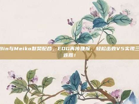 Bin与Meiko默契配合，EDG再传捷报，轻松击败V5实现三连胜！