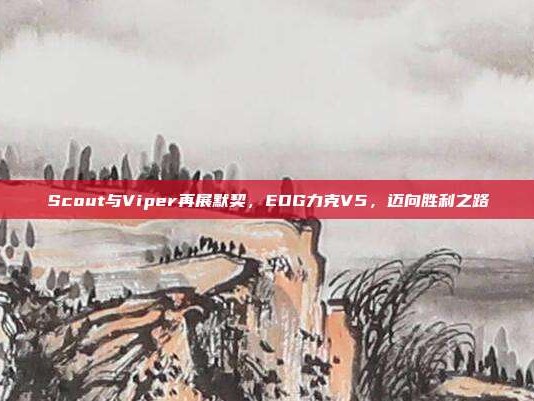 Scout与Viper再展默契，EDG力克V5，迈向胜利之路