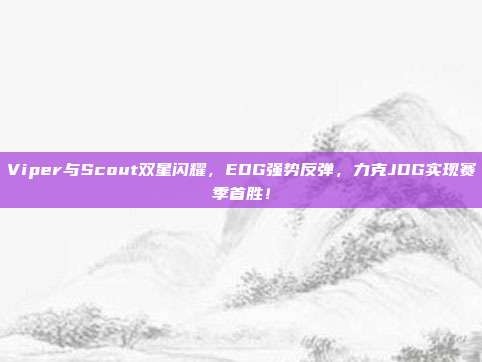 Viper与Scout双星闪耀，EDG强势反弹，力克JDG实现赛季首胜！