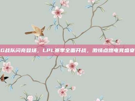 IG战队闪亮登场，LPL赛季全面开战，激情点燃电竞盛宴！