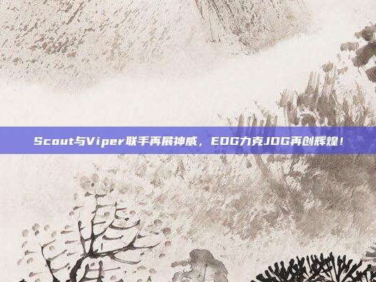 Scout与Viper联手再展神威，EDG力克JDG再创辉煌！