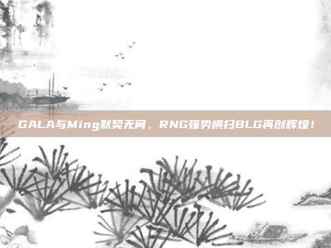 GALA与Ming默契无间，RNG强势横扫BLG再创辉煌！