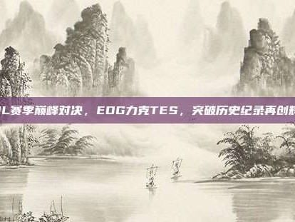 LPL赛季巅峰对决，EDG力克TES，突破历史纪录再创辉煌