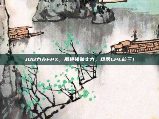 JDG力克FPX，展现强劲实力，稳居LPL前三！