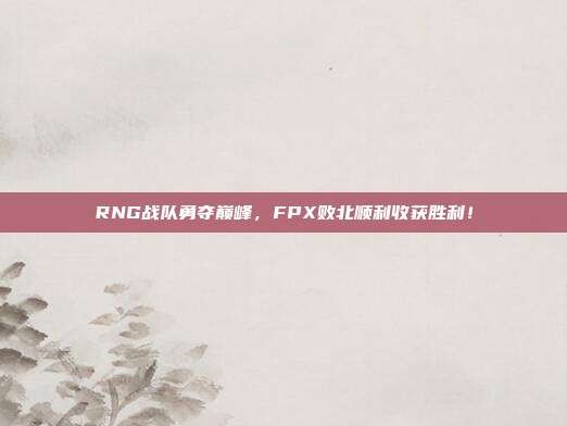 RNG战队勇夺巅峰，FPX败北顺利收获胜利！