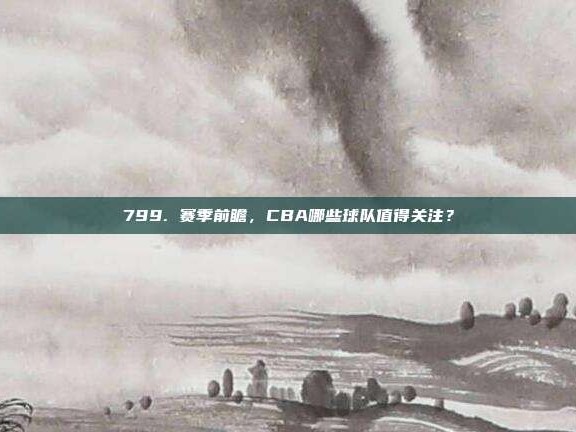 799. 赛季前瞻，CBA哪些球队值得关注？