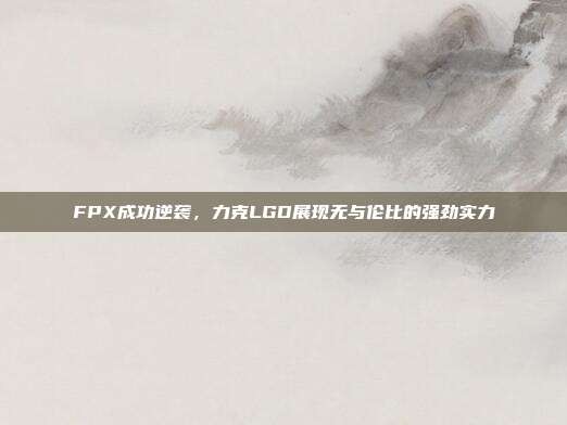 FPX成功逆袭，力克LGD展现无与伦比的强劲实力