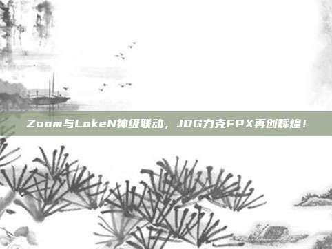 Zoom与LokeN神级联动，JDG力克FPX再创辉煌！