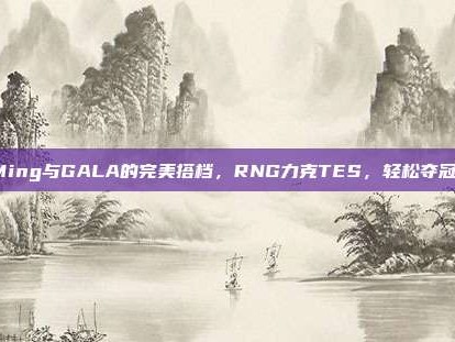 Ming与GALA的完美搭档，RNG力克TES，轻松夺冠！