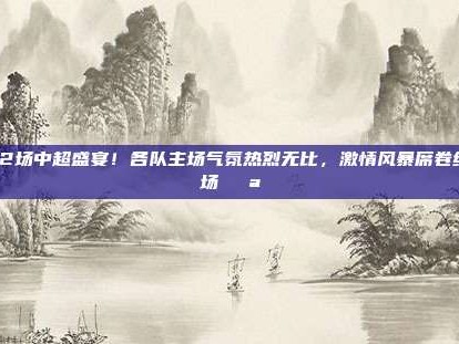 972场中超盛宴！各队主场气氛热烈无比，激情风暴席卷绿茵场🌪️