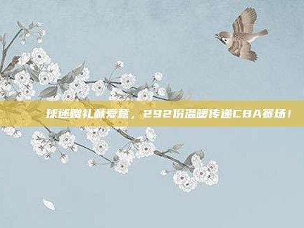 🎁 球迷赠礼献爱意，292份温暖传递CBA赛场！