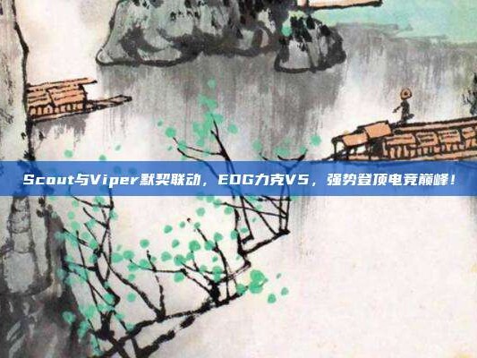 Scout与Viper默契联动，EDG力克V5，强势登顶电竞巅峰！