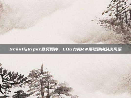 Scout与Viper默契如神，EDG力克RW展现顶尖对决风采