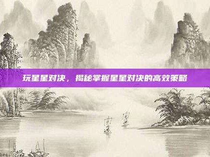 玩星星对决，揭秘掌握星星对决的高效策略