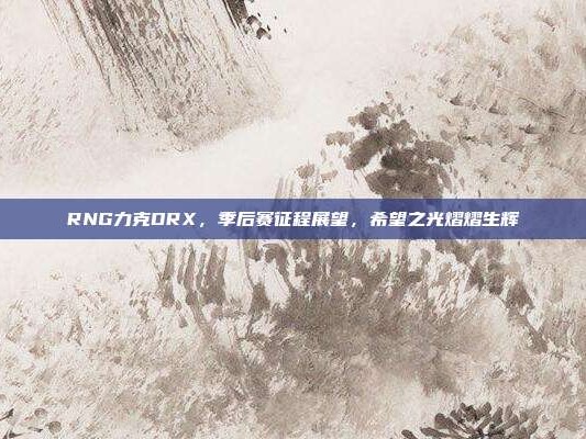 RNG力克DRX，季后赛征程展望，希望之光熠熠生辉