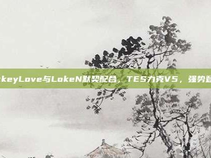 JackeyLove与LokeN默契配合，TES力克V5，强势登顶！