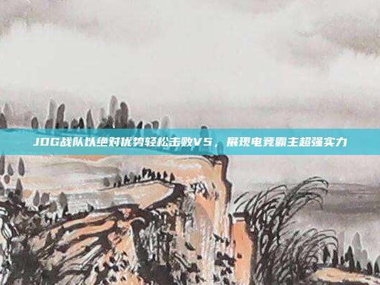 JDG战队以绝对优势轻松击败V5，展现电竞霸主超强实力