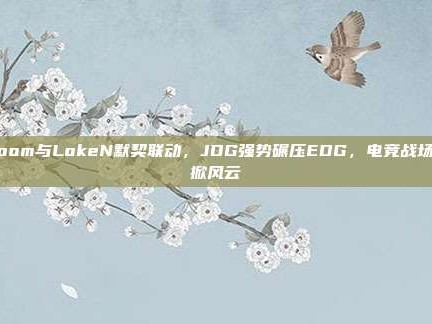 Zoom与LokeN默契联动，JDG强势碾压EDG，电竞战场再掀风云