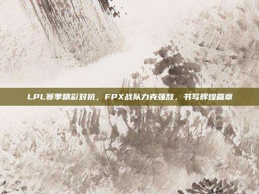 LPL赛季精彩对抗，FPX战队力克强敌，书写辉煌篇章