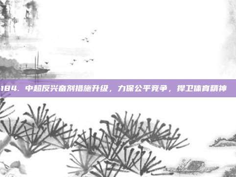 184. 中超反兴奋剂措施升级，力保公平竞争，捍卫体育精神 ⚖️