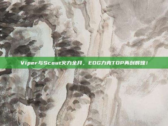 Viper与Scout火力全开，EDG力克TOP再创辉煌！