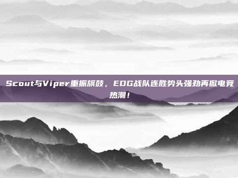 Scout与Viper重振旗鼓，EDG战队连胜势头强劲再掀电竞热潮！