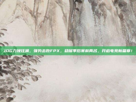 JDG力挽狂澜，强势击败FPX，稳居季后赛前两名，开启电竞新篇章！