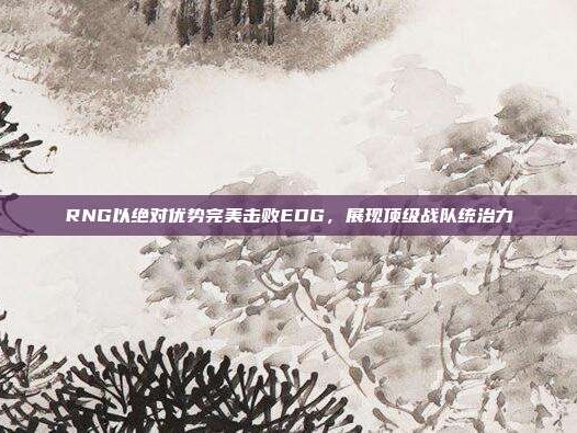 RNG以绝对优势完美击败EDG，展现顶级战队统治力