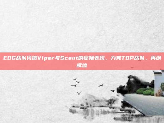 EDG战队凭借Viper与Scout的惊艳表现，力克TOP战队，再创辉煌