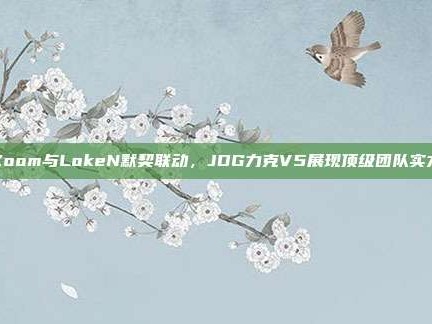 Zoom与LokeN默契联动，JDG力克V5展现顶级团队实力