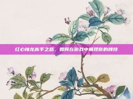 红心接龙高手之路，如何在游戏中展现你的牌技