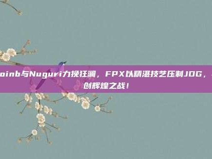 Doinb与Nuguri力挽狂澜，FPX以精湛技艺压制JDG，再创辉煌之战！