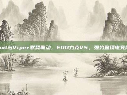 Scout与Viper默契联动，EDG力克V5，强势登顶电竞巅峰！