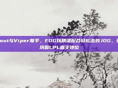 Scout与Viper联手，EDG以精湛配合轻松击败JDG，强势巩固LPL霸主地位