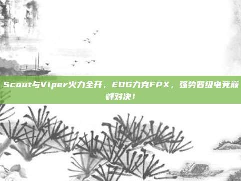 Scout与Viper火力全开，EDG力克FPX，强势晋级电竞巅峰对决！