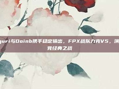 Nuguri与Doinb携手稳定输出，FPX战队力克V5，演绎电竞经典之战