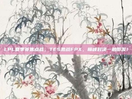 LPL夏季赛焦点战，TES激战FPX，巅峰对决一触即发！