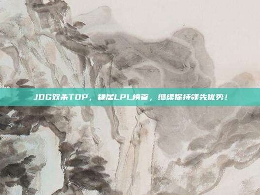 JDG双杀TOP，稳居LPL榜首，继续保持领先优势！