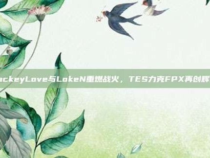 JackeyLove与LokeN重燃战火，TES力克FPX再创辉煌