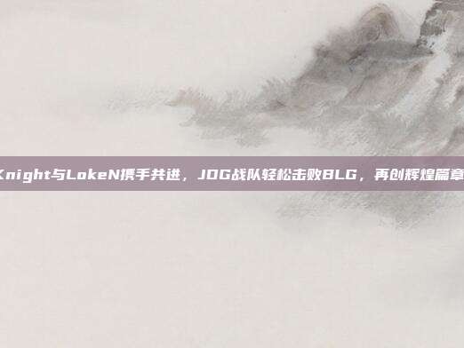 Knight与LokeN携手共进，JDG战队轻松击败BLG，再创辉煌篇章！