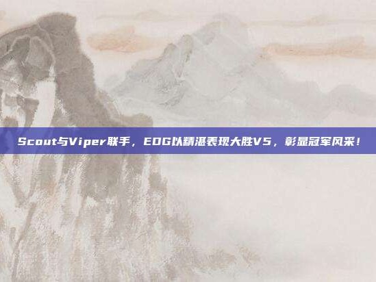 Scout与Viper联手，EDG以精湛表现大胜V5，彰显冠军风采！