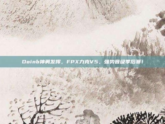 Doinb神勇发挥，FPX力克V5，强势晋级季后赛！