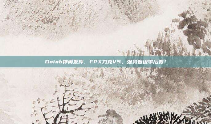 Doinb神勇发挥，FPX力克V5，强势晋级季后赛！