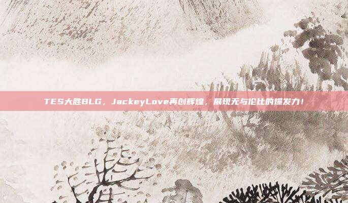 TES大胜BLG，JackeyLove再创辉煌，展现无与伦比的爆发力！