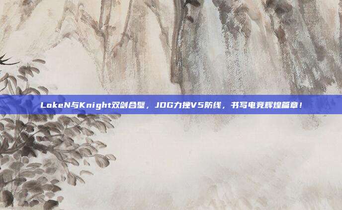 LokeN与Knight双剑合璧，JDG力挫V5防线，书写电竞辉煌篇章！