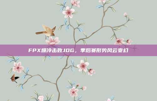 FPX爆冷击败JDG，季后赛形势风云变幻